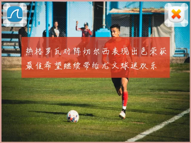 热格罗瓦对阵切尔西表现出色荣获最佳希望继续带给尤文球迷欢乐