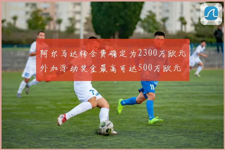 阿尔马达转会费确定为2300万欧元外加浮动奖金最高可达500万欧元