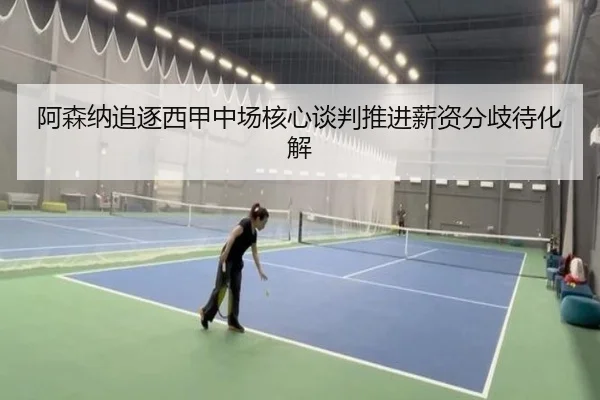 阿森纳追逐西甲中场核心谈判推进薪资分歧待化解