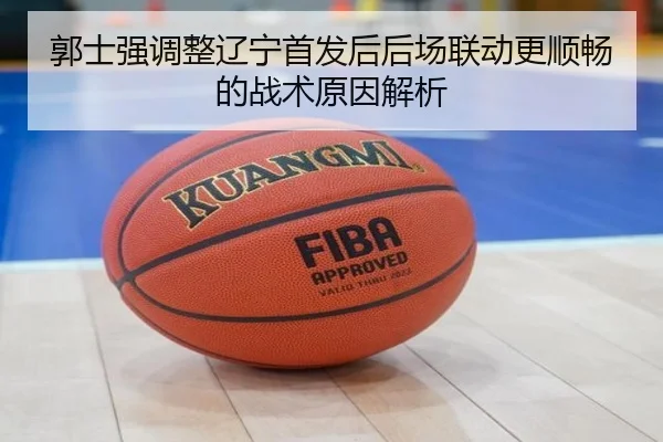 郭士强调整辽宁首发后后场联动更顺畅的战术原因解析